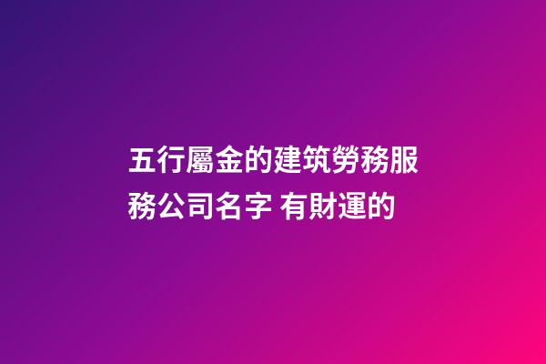 五行屬金的建筑勞務服務公司名字 有財運的-第1張-公司起名-玄機派